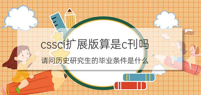 cssci扩展版算是c刊吗 请问历史研究生的毕业条件是什么，我的导师说得发一篇C刊，什么是C刊，有懂的吗？